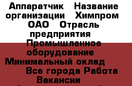 Аппаратчик › Название организации ­ Химпром, ОАО › Отрасль предприятия ­ Промышленное оборудование › Минимальный оклад ­ 20 000 - Все города Работа » Вакансии   . Архангельская обл.,Северодвинск г.